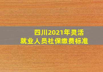 四川2021年灵活就业人员社保缴费标准