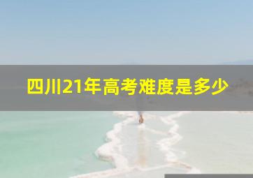 四川21年高考难度是多少