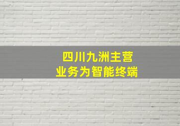 四川九洲主营业务为智能终端