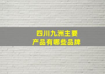 四川九洲主要产品有哪些品牌