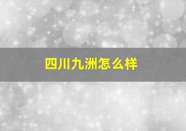 四川九洲怎么样