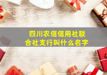 四川农信信用社联合社支行叫什么名字