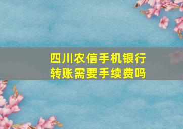 四川农信手机银行转账需要手续费吗