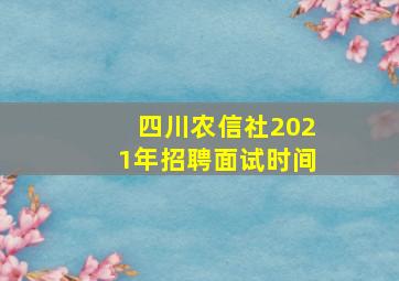 四川农信社2021年招聘面试时间