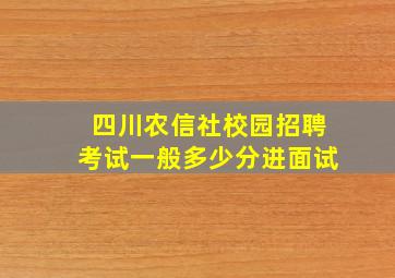 四川农信社校园招聘考试一般多少分进面试