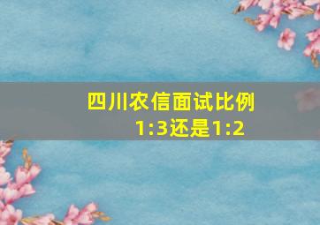 四川农信面试比例1:3还是1:2