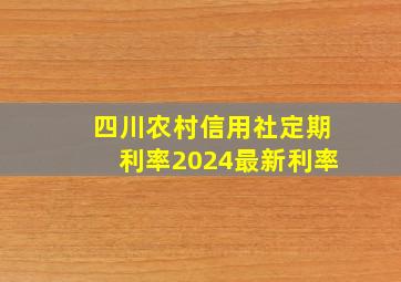 四川农村信用社定期利率2024最新利率