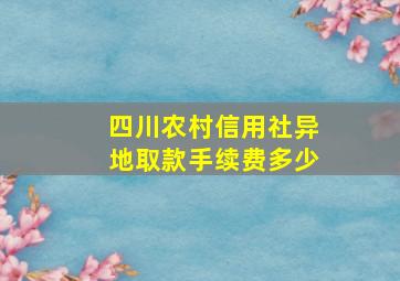 四川农村信用社异地取款手续费多少