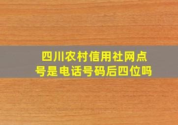 四川农村信用社网点号是电话号码后四位吗