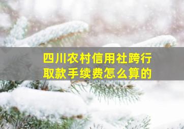 四川农村信用社跨行取款手续费怎么算的