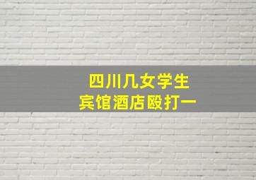 四川几女学生宾馆酒店殴打一