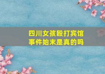 四川女孩殴打宾馆事件始末是真的吗