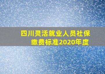 四川灵活就业人员社保缴费标准2020年度