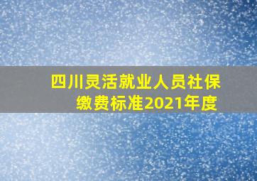 四川灵活就业人员社保缴费标准2021年度