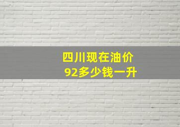 四川现在油价92多少钱一升