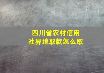 四川省农村信用社异地取款怎么取