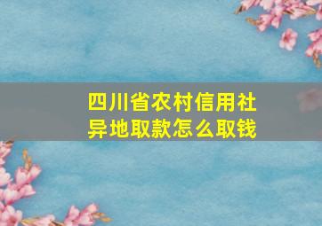 四川省农村信用社异地取款怎么取钱