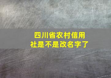 四川省农村信用社是不是改名字了