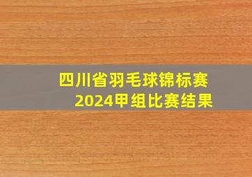 四川省羽毛球锦标赛2024甲组比赛结果