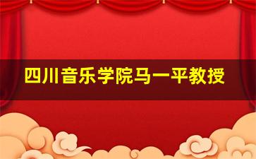 四川音乐学院马一平教授