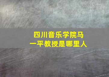 四川音乐学院马一平教授是哪里人