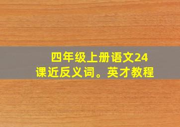 四年级上册语文24课近反义词。英才教程