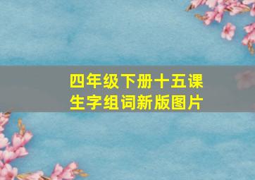 四年级下册十五课生字组词新版图片