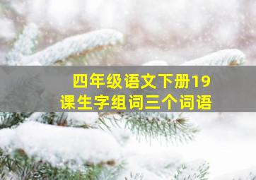 四年级语文下册19课生字组词三个词语