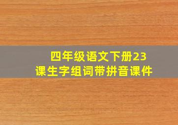 四年级语文下册23课生字组词带拼音课件