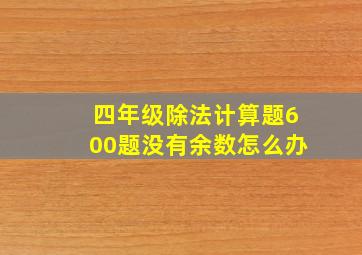 四年级除法计算题600题没有余数怎么办