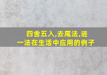 四舍五入,去尾法,进一法在生活中应用的例子