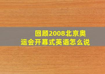 回顾2008北京奥运会开幕式英语怎么说