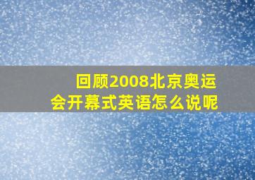 回顾2008北京奥运会开幕式英语怎么说呢