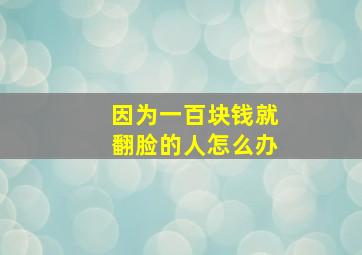 因为一百块钱就翻脸的人怎么办