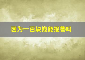 因为一百块钱能报警吗