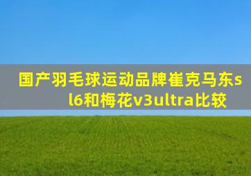 国产羽毛球运动品牌崔克马东sl6和梅花v3ultra比较