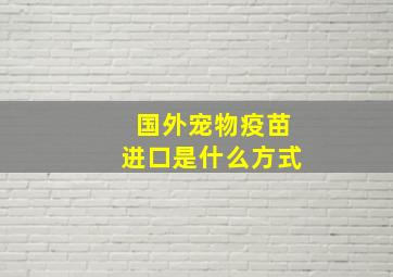 国外宠物疫苗进口是什么方式