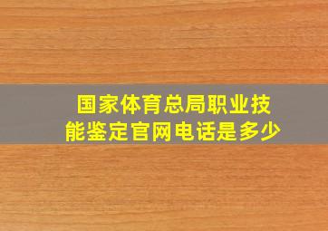 国家体育总局职业技能鉴定官网电话是多少