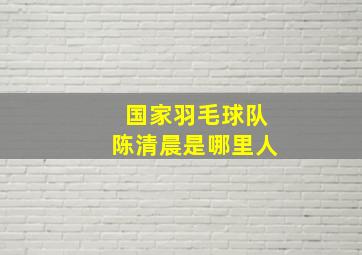 国家羽毛球队陈清晨是哪里人