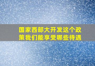 国家西部大开发这个政策我们能享受哪些待遇