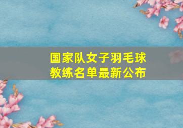 国家队女子羽毛球教练名单最新公布