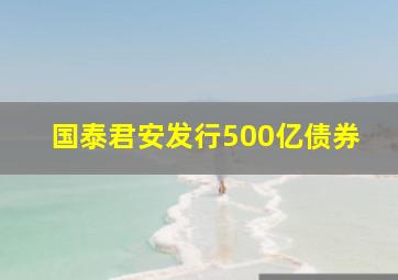 国泰君安发行500亿债券