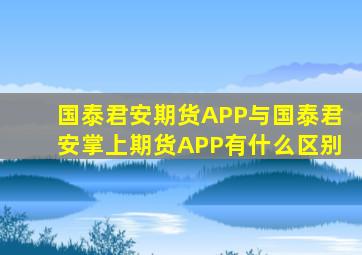 国泰君安期货APP与国泰君安掌上期货APP有什么区别