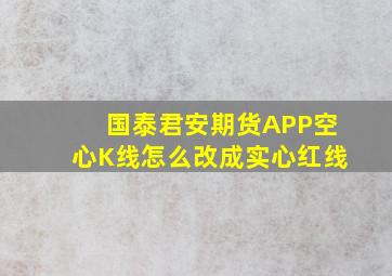 国泰君安期货APP空心K线怎么改成实心红线