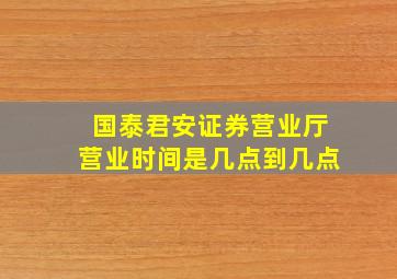 国泰君安证券营业厅营业时间是几点到几点