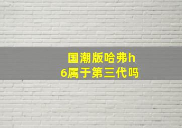 国潮版哈弗h6属于第三代吗