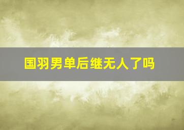 国羽男单后继无人了吗