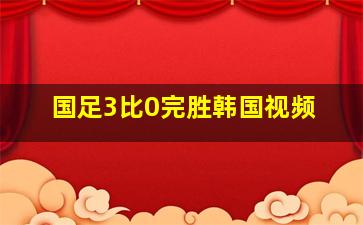 国足3比0完胜韩国视频