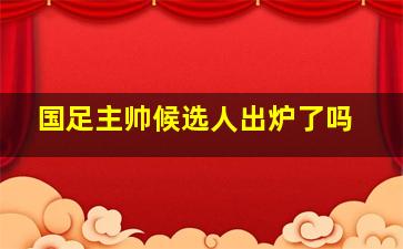 国足主帅候选人出炉了吗