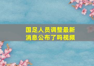 国足人员调整最新消息公布了吗视频